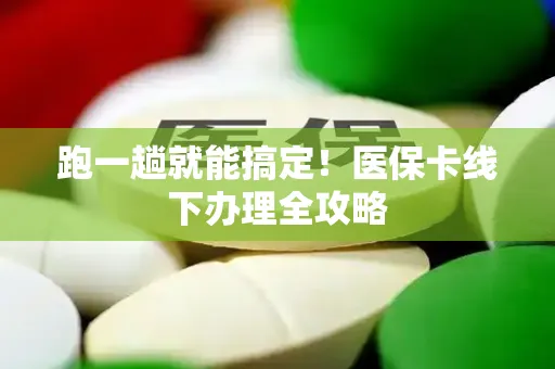 跑一趟就能搞定！医保卡线下办理全攻略